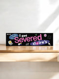 I Got Severed at Claire's! XL Bumper sticker. 11 x 3 inches in high gloss.