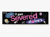 I Got Severed at Claire's! XL Bumper sticker. 11 x 3 inches in high gloss.